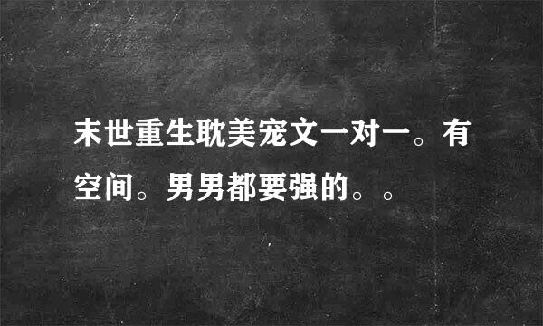 末世重生耽美宠文一对一。有空间。男男都要强的。。