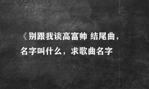 《别跟我谈高富帅 结尾曲，名字叫什么，求歌曲名字