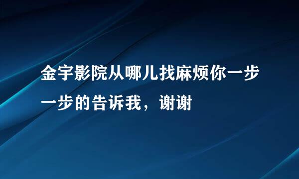 金宇影院从哪儿找麻烦你一步一步的告诉我，谢谢