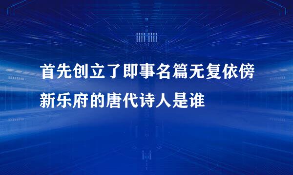 首先创立了即事名篇无复依傍新乐府的唐代诗人是谁