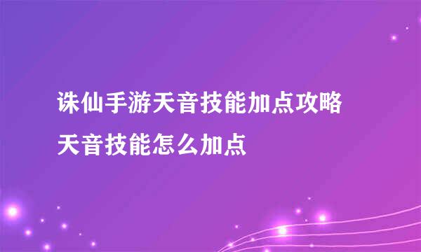 诛仙手游天音技能加点攻略 天音技能怎么加点