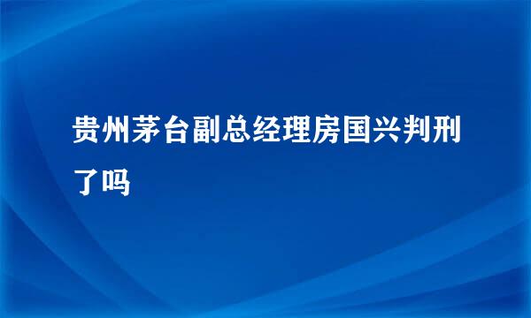 贵州茅台副总经理房国兴判刑了吗