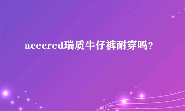 acecred瑞质牛仔裤耐穿吗？