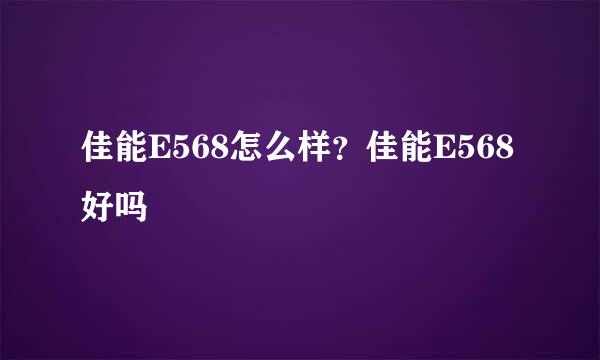 佳能E568怎么样？佳能E568好吗