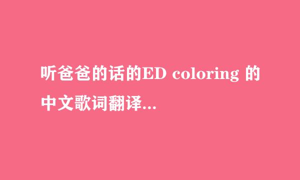 听爸爸的话的ED coloring 的中文歌词翻译，有日文原文和罗马音最好（歌手崛江由衣）