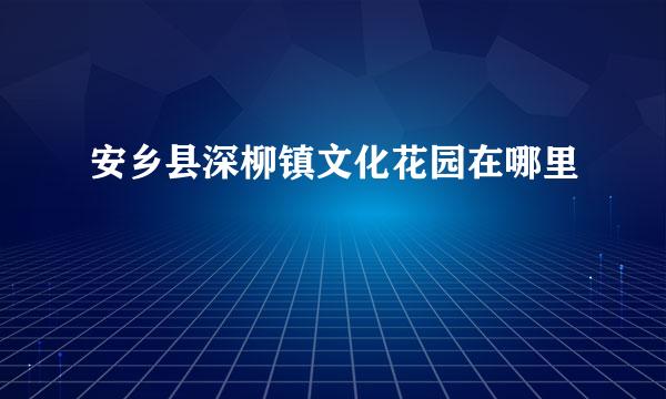 安乡县深柳镇文化花园在哪里