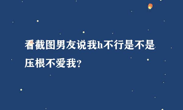 看截图男友说我h不行是不是压根不爱我？