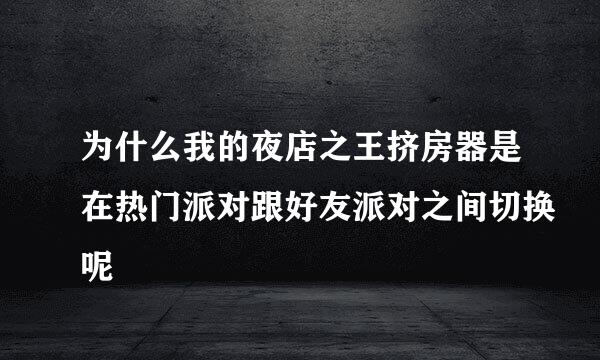 为什么我的夜店之王挤房器是在热门派对跟好友派对之间切换呢