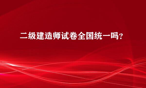 二级建造师试卷全国统一吗？