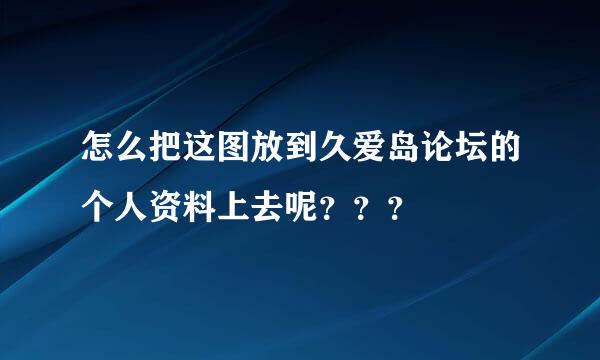 怎么把这图放到久爱岛论坛的个人资料上去呢？？？