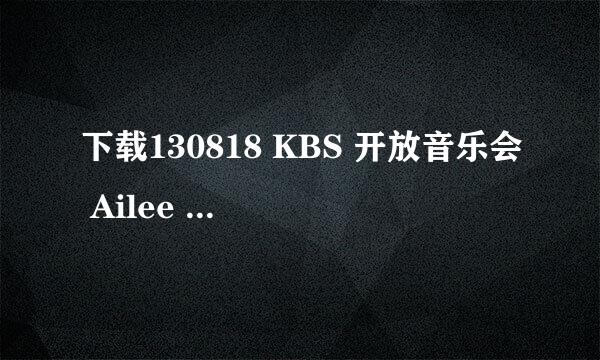 下载130818 KBS 开放音乐会 Ailee - What about me + U&I.ts种子的网址跪谢
