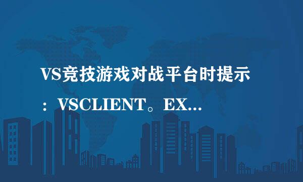 VS竞技游戏对战平台时提示：VSCLIENT。EXE-应用程序错误