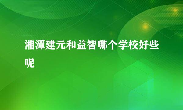 湘潭建元和益智哪个学校好些呢