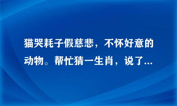 猫哭耗子假慈悲，不怀好意的动物。帮忙猜一生肖，说了生肖能解释下最好，谢谢