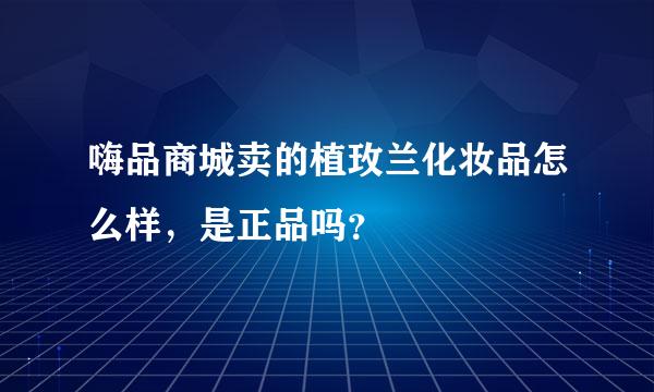 嗨品商城卖的植玫兰化妆品怎么样，是正品吗？