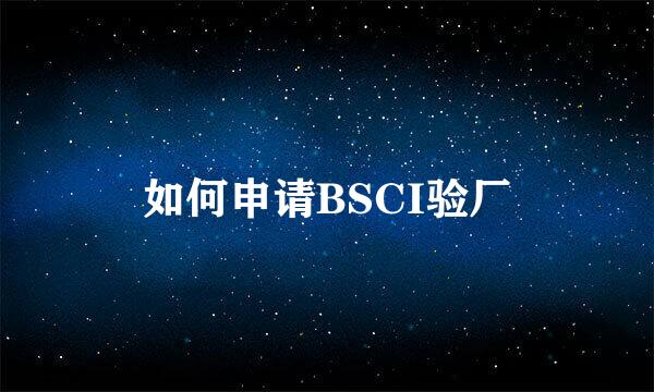 如何申请BSCI验厂