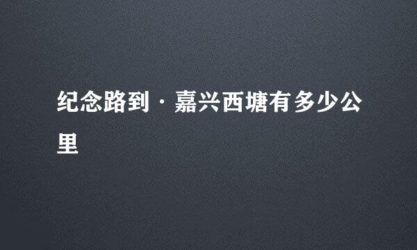 纪念路到·嘉兴西塘有多少公里