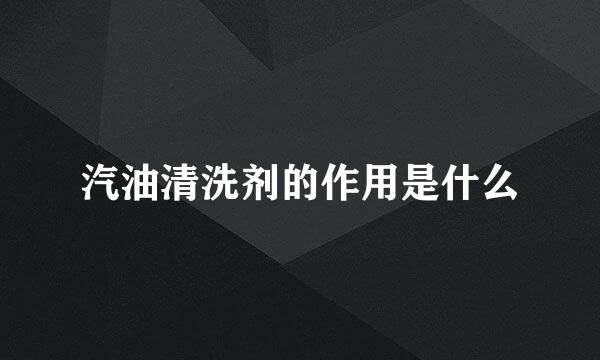 汽油清洗剂的作用是什么