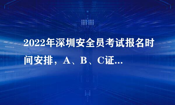 2022年深圳安全员考试报名时间安排，A、B、C证各有什么区别？
