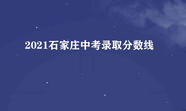 2021石家庄中考录取分数线