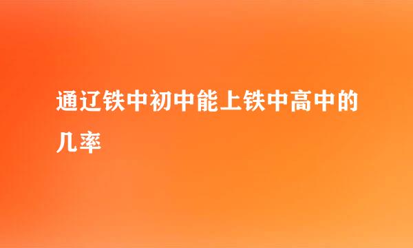 通辽铁中初中能上铁中高中的几率