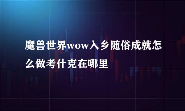 魔兽世界wow入乡随俗成就怎么做考什克在哪里