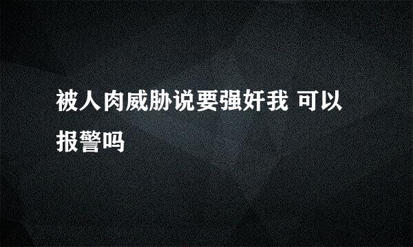 被人肉威胁说要强奸我 可以报警吗