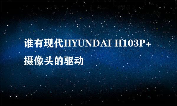 谁有现代HYUNDAI H103P+摄像头的驱动