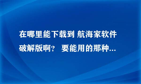 在哪里能下载到 航海家软件破解版啊？ 要能用的那种 适用完 给分 多谢啦