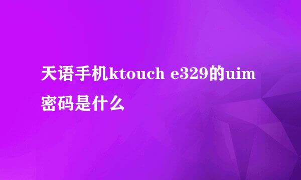 天语手机ktouch e329的uim密码是什么