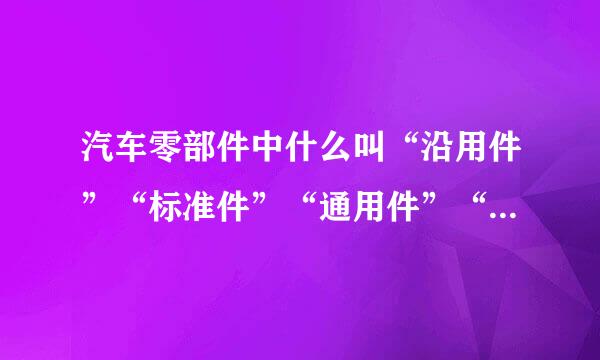 汽车零部件中什么叫“沿用件”“标准件”“通用件”“专用件”“非标准件”？