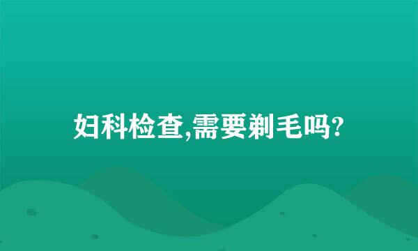 妇科检查,需要剃毛吗?