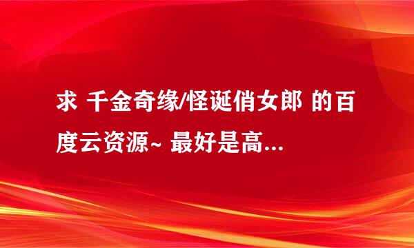 求 千金奇缘/怪诞俏女郎 的百度云资源~ 最好是高清的!!感谢~~~