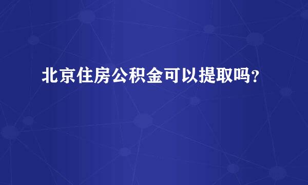 北京住房公积金可以提取吗？