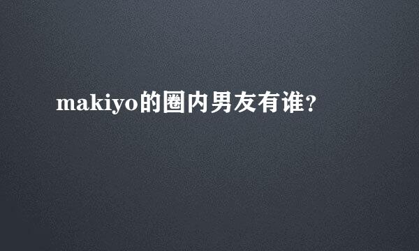 makiyo的圈内男友有谁？