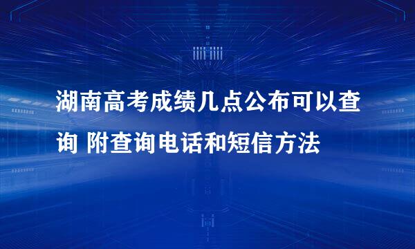 湖南高考成绩几点公布可以查询 附查询电话和短信方法