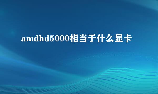 amdhd5000相当于什么显卡