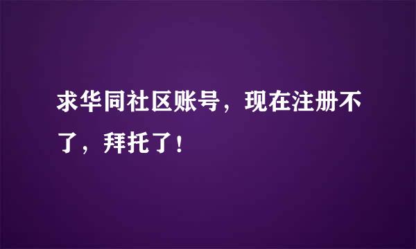 求华同社区账号，现在注册不了，拜托了！