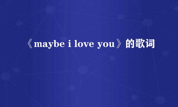 《maybe i love you》的歌词