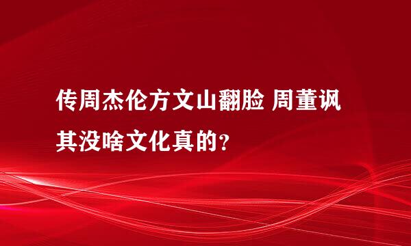 传周杰伦方文山翻脸 周董讽其没啥文化真的？