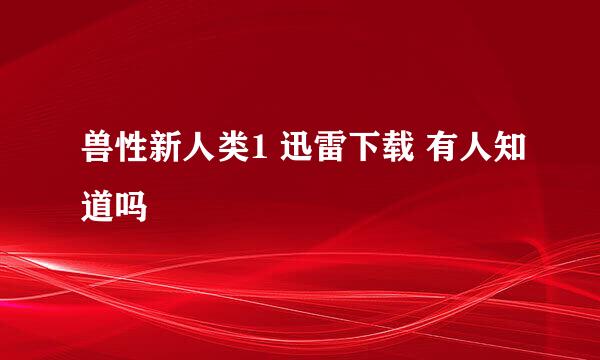 兽性新人类1 迅雷下载 有人知道吗