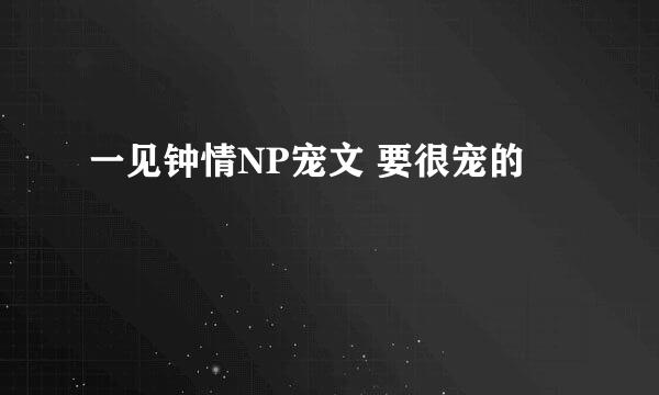 一见钟情NP宠文 要很宠的