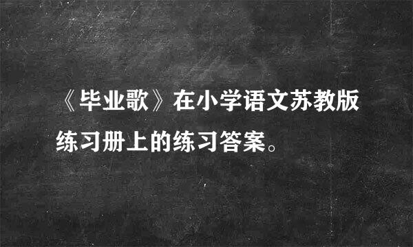 《毕业歌》在小学语文苏教版练习册上的练习答案。