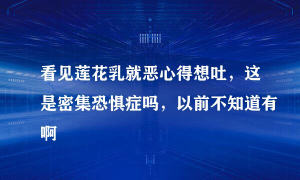 看见莲花乳就恶心得想吐，这是密集恐惧症吗，以前不知道有啊