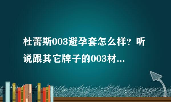 杜蕾斯003避孕套怎么样？听说跟其它牌子的003材料不一样？