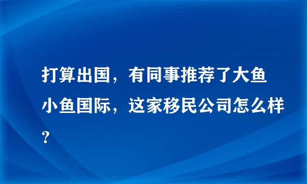 打算出国，有同事推荐了大鱼小鱼国际，这家移民公司怎么样？