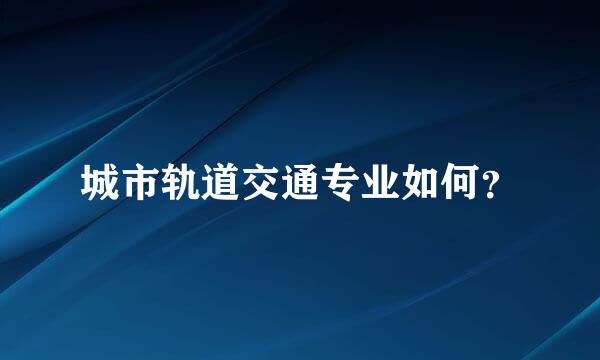 城市轨道交通专业如何？