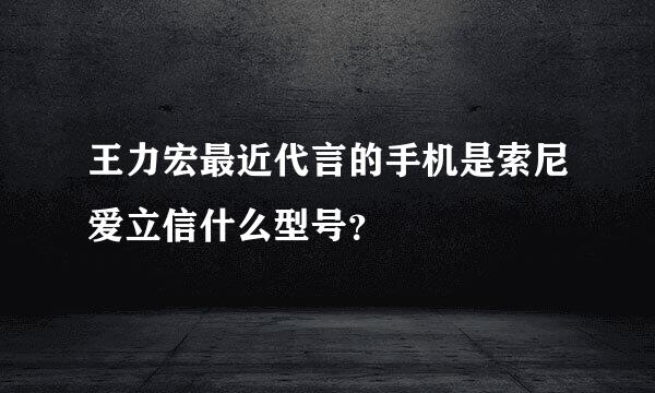 王力宏最近代言的手机是索尼爱立信什么型号？