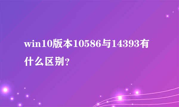 win10版本10586与14393有什么区别？