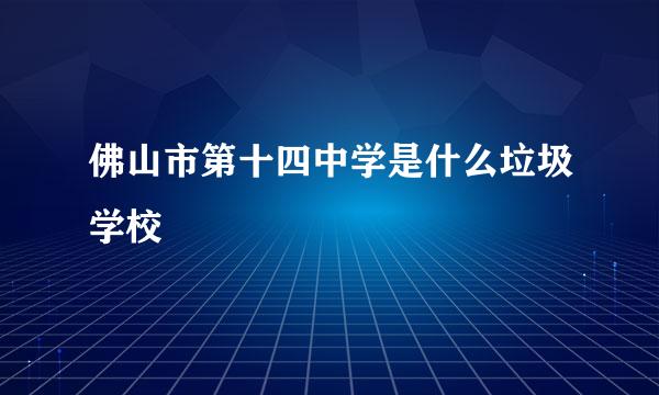 佛山市第十四中学是什么垃圾学校